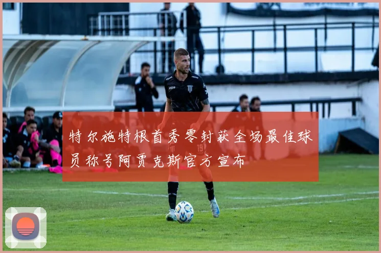特尔施特根首秀零封获全场最佳球员称号阿贾克斯官方宣布