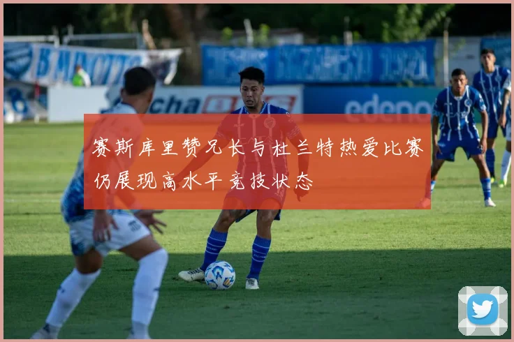 赛斯库里赞兄长与杜兰特热爱比赛仍展现高水平竞技状态