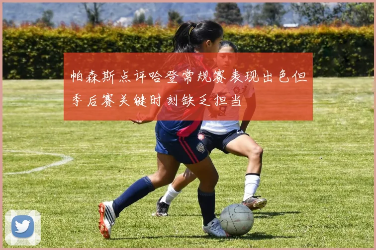 帕森斯点评哈登常规赛表现出色但季后赛关键时刻缺乏担当