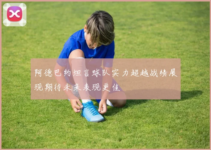 阿德巴约坦言球队实力超越战绩展现期待未来表现更佳