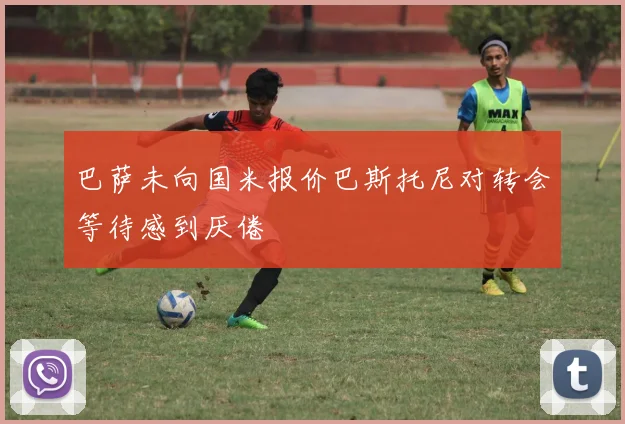 巴萨未向国米报价巴斯托尼对转会等待感到厌倦