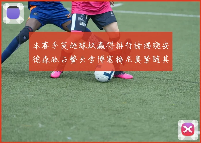 本赛季英超球权赢得排行榜揭晓安德森独占鳌头索博塞梅尼奥紧随其后