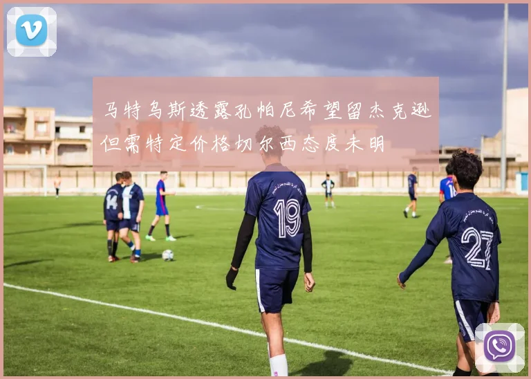 马特乌斯透露孔帕尼希望留杰克逊但需特定价格切尔西态度未明