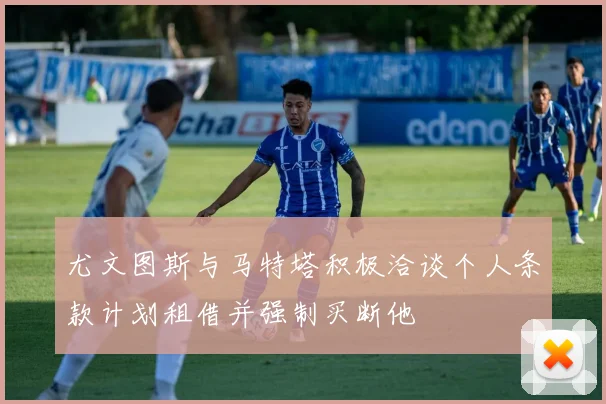 尤文图斯与马特塔积极洽谈个人条款计划租借并强制买断他