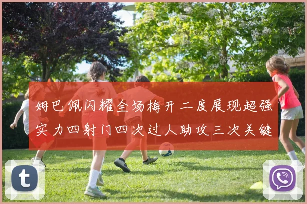 姆巴佩闪耀全场梅开二度展现超强实力四射门四次过人助攻三次关键传球