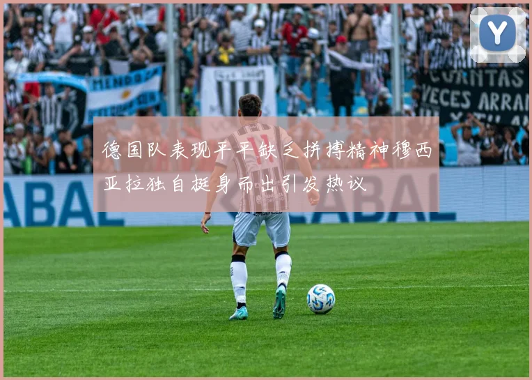 德国队表现平平缺乏拼搏精神穆西亚拉独自挺身而出引发热议