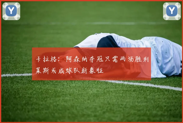 卡拉格：阿森纳夺冠只需两场胜利莱斯或成球队新象征