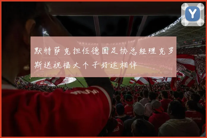 默特萨克担任德国足协总经理克罗斯送祝福大个子好运相伴