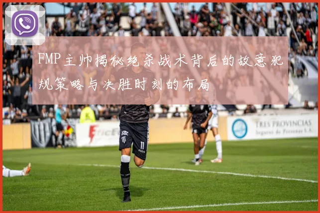 FMP主帅揭秘绝杀战术背后的故意犯规策略与决胜时刻的布局