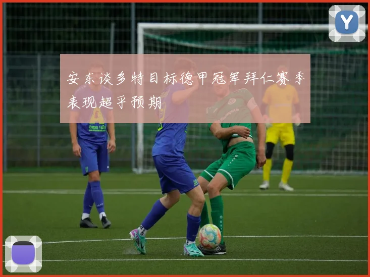 安东谈多特目标德甲冠军拜仁赛季表现超乎预期