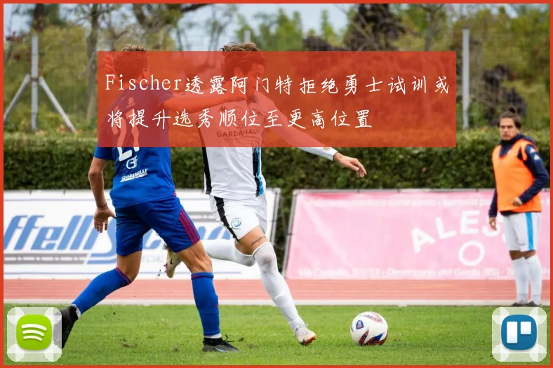 Fischer透露阿门特拒绝勇士试训或将提升选秀顺位至更高位置