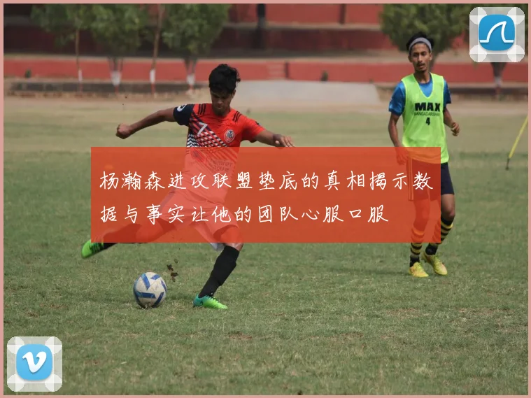 杨瀚森进攻联盟垫底的真相揭示数据与事实让他的团队心服口服
