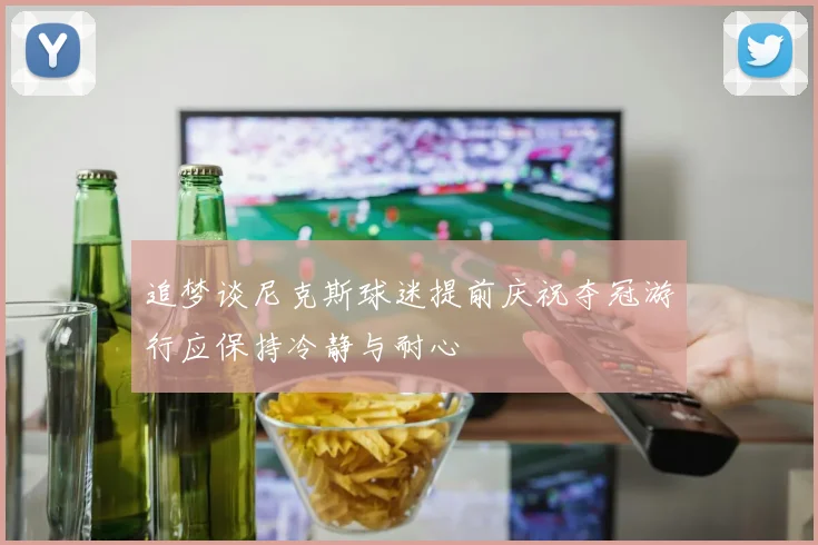 追梦谈尼克斯球迷提前庆祝夺冠游行应保持冷静与耐心