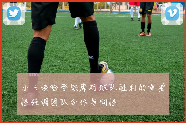 小卡谈哈登缺席对球队胜利的重要性强调团队合作与韧性