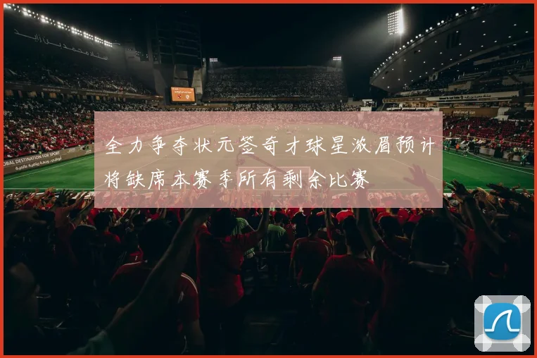 全力争夺状元签奇才球星浓眉预计将缺席本赛季所有剩余比赛