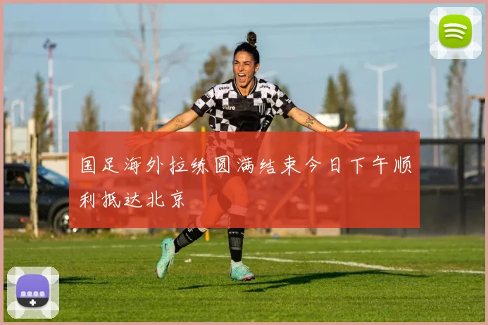 国足海外拉练圆满结束今日下午顺利抵达北京