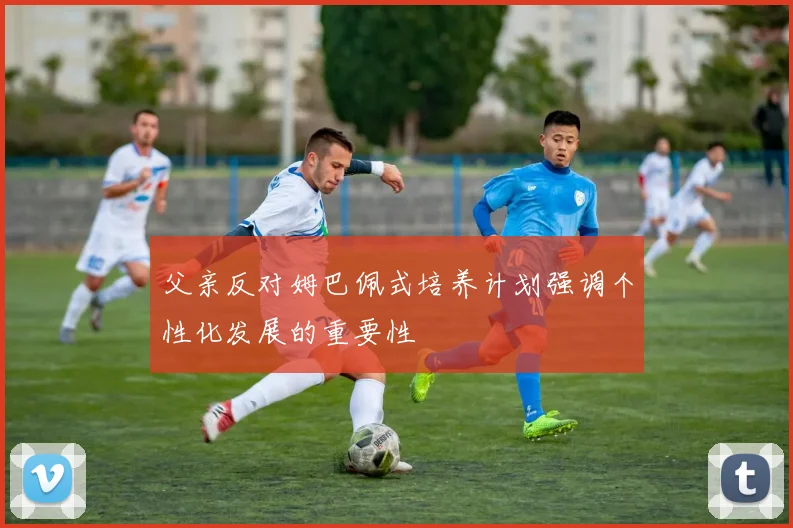 父亲反对姆巴佩式培养计划强调个性化发展的重要性