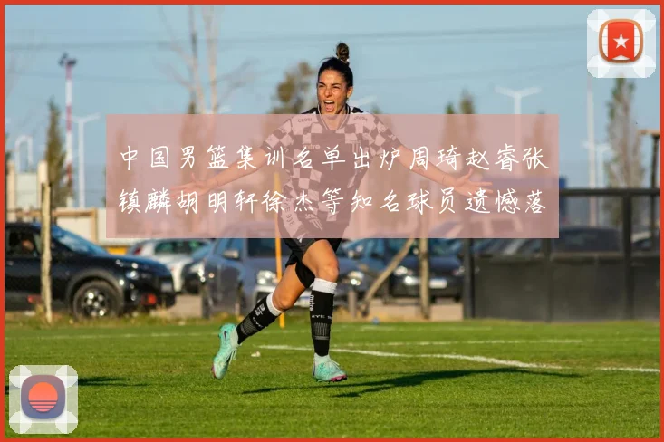 中国男篮集训名单出炉周琦赵睿张镇麟胡明轩徐杰等知名球员遗憾落选