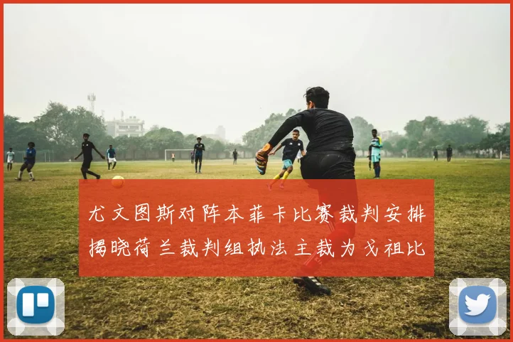 尤文图斯对阵本菲卡比赛裁判安排揭晓荷兰裁判组执法主裁为戈祖比尤克