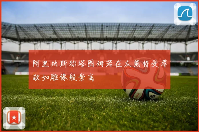 阿里纳斯称塔图姆若在灰熊将受尊敬如雕像般崇高