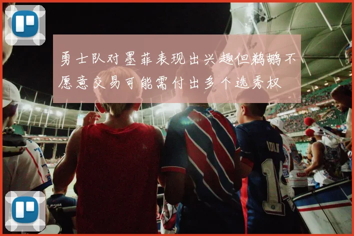 勇士队对墨菲表现出兴趣但鹈鹕不愿意交易可能需付出多个选秀权