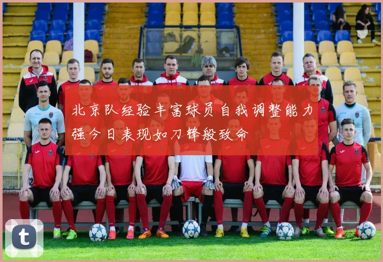 北京队经验丰富球员自我调整能力强今日表现如刀锋般致命