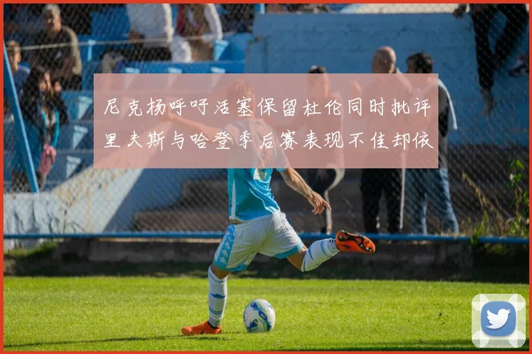 尼克杨呼吁活塞保留杜伦同时批评里夫斯与哈登季后赛表现不佳却依然高薪