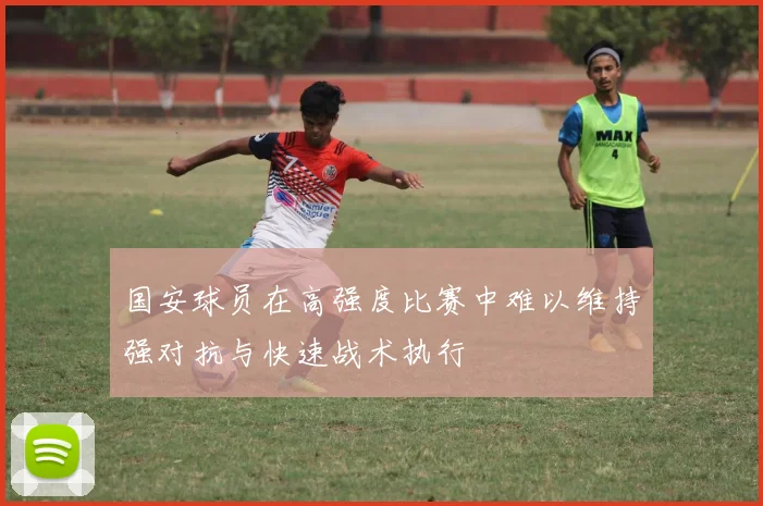 国安球员在高强度比赛中难以维持强对抗与快速战术执行