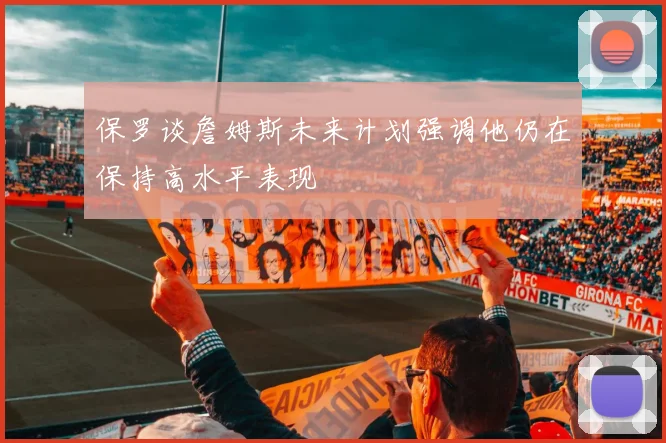 保罗谈詹姆斯未来计划强调他仍在保持高水平表现