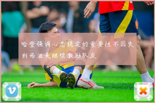 哈登强调心态稳定的重要性不因失利而沮丧继续激励队友
