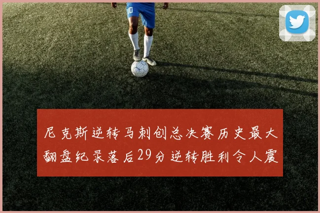 尼克斯逆转马刺创总决赛历史最大翻盘纪录落后29分逆转胜利令人震惊