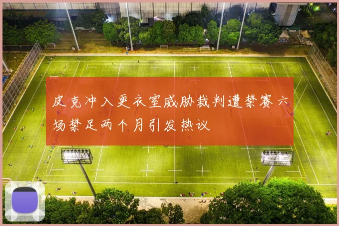 皮克冲入更衣室威胁裁判遭禁赛六场禁足两个月引发热议