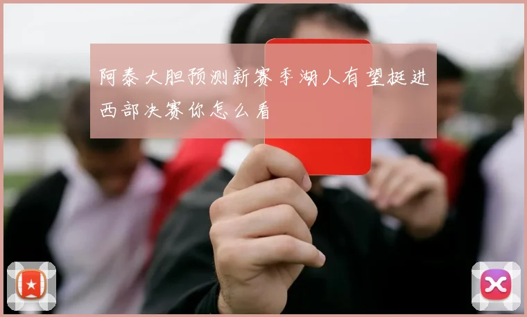 阿泰大胆预测新赛季湖人有望挺进西部决赛你怎么看