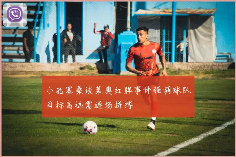 小孔塞桑谈莱奥红牌事件强调球队目标高远需逐场拼搏