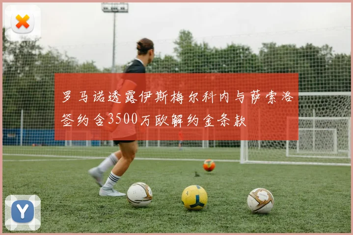 罗马诺透露伊斯梅尔科内与萨索洛签约含3500万欧解约金条款