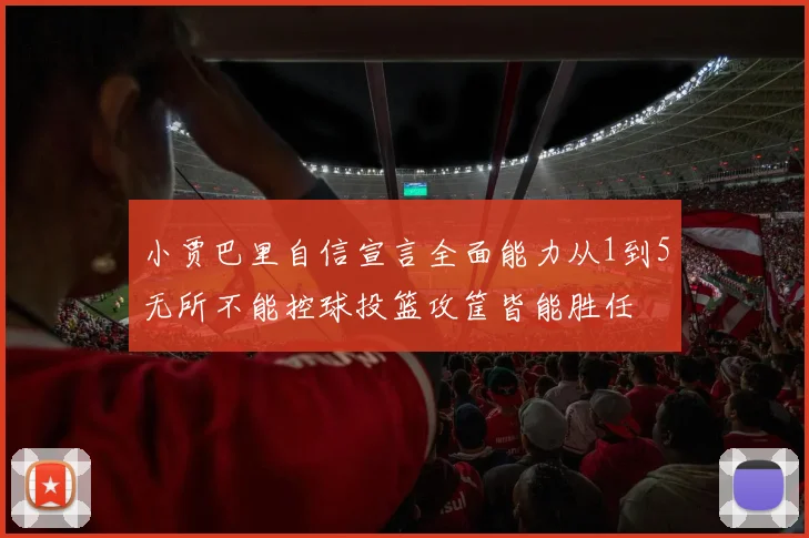 小贾巴里自信宣言全面能力从1到5无所不能控球投篮攻筐皆能胜任