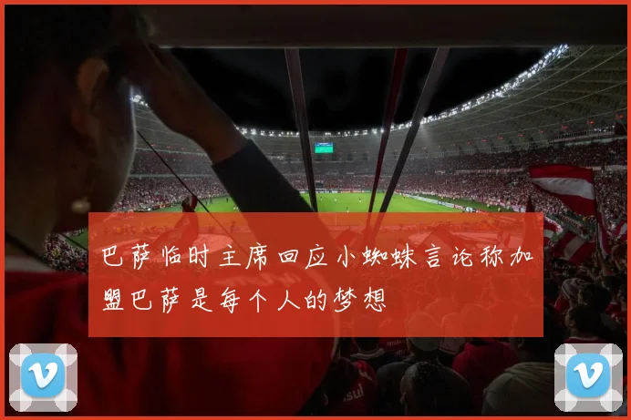 巴萨临时主席回应小蜘蛛言论称加盟巴萨是每个人的梦想