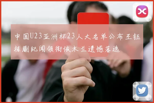 中国U23亚洲杯23人大名单公布王钰栋蒯纪闻领衔依木兰遗憾落选
